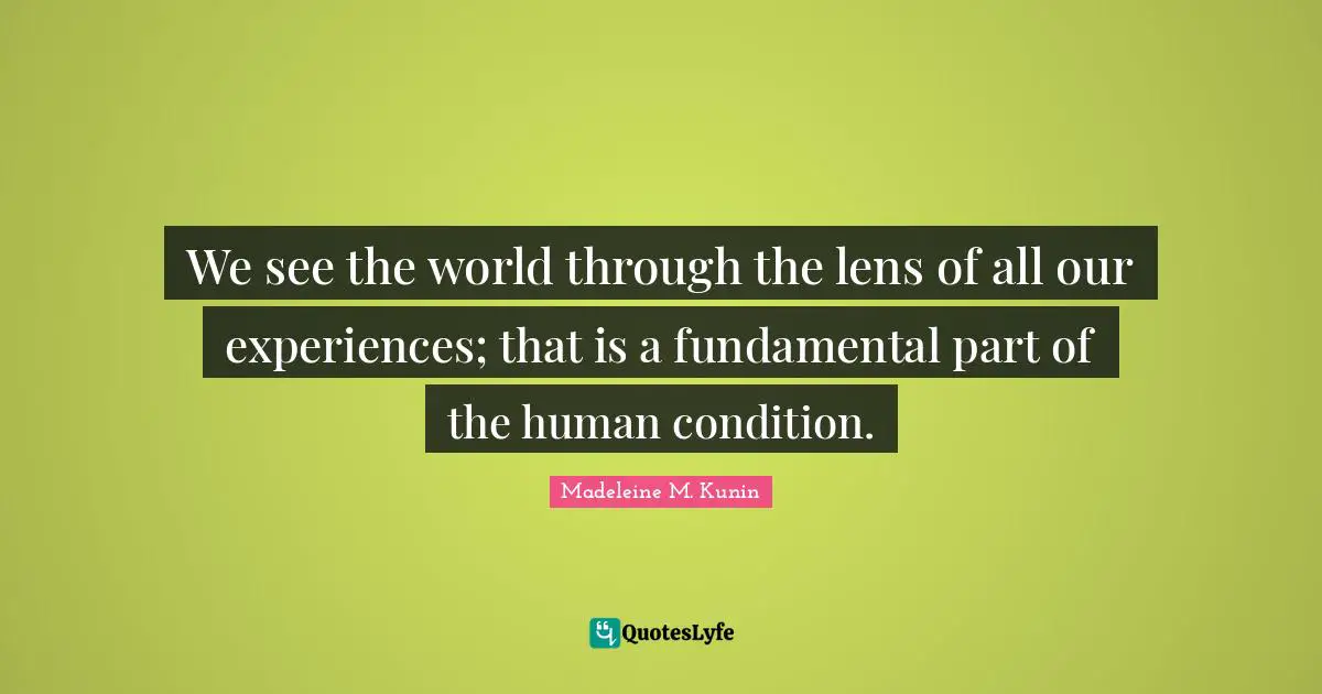 We see the world through the lens of all our experiences; that is a fundamental part of the human condition.