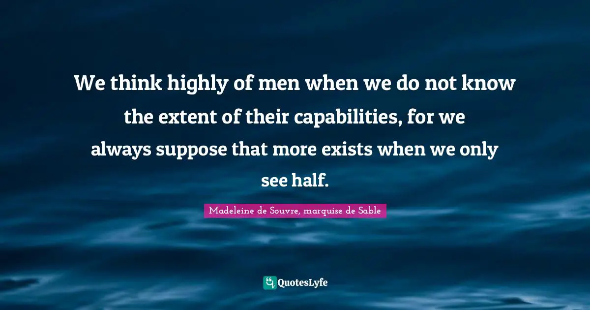 We think highly of men when we do not know the extent of their capabilities, for we always suppose that more exists when we only see half.