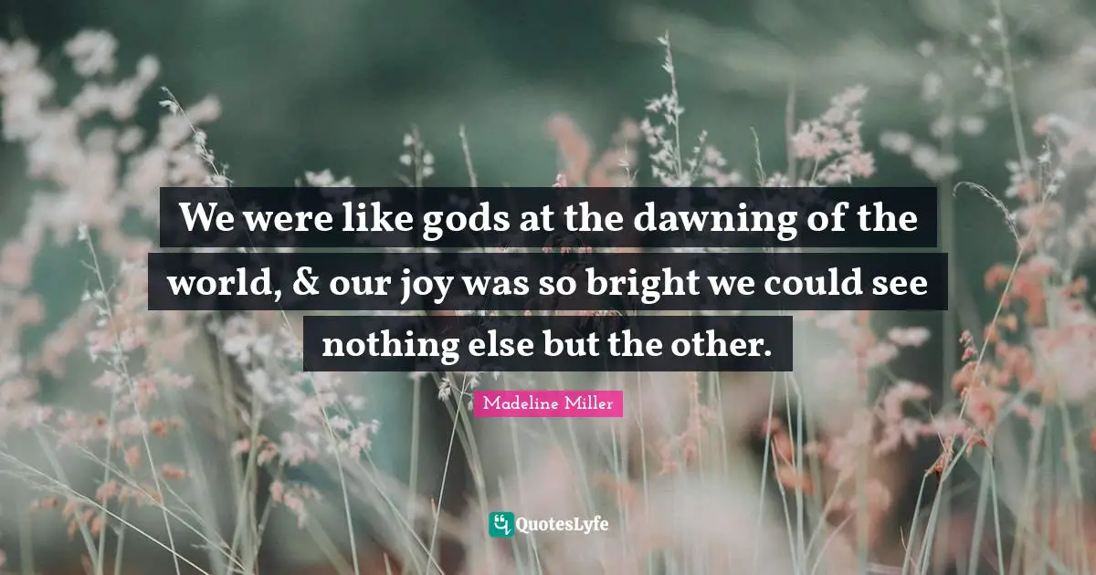 We were like gods at the dawning of the world, & our joy was so bright we could see nothing else but the other.