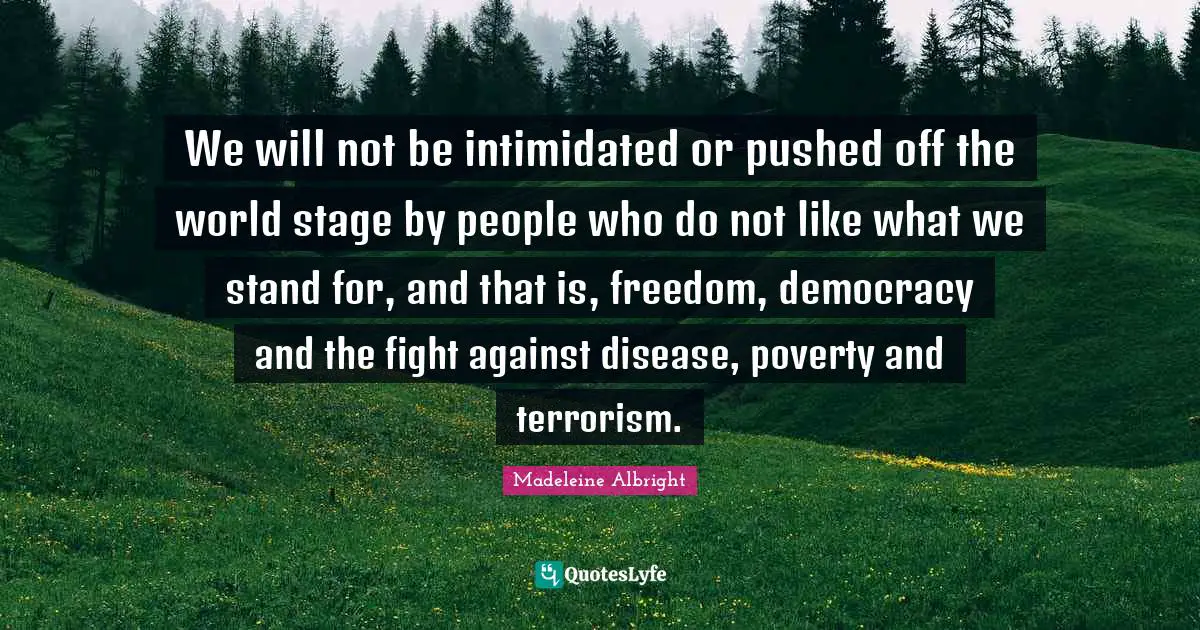 We will not be intimidated or pushed off the world stage by people who do not like what we stand for, and that is, freedom, democracy and the fight against disease, poverty and terrorism.