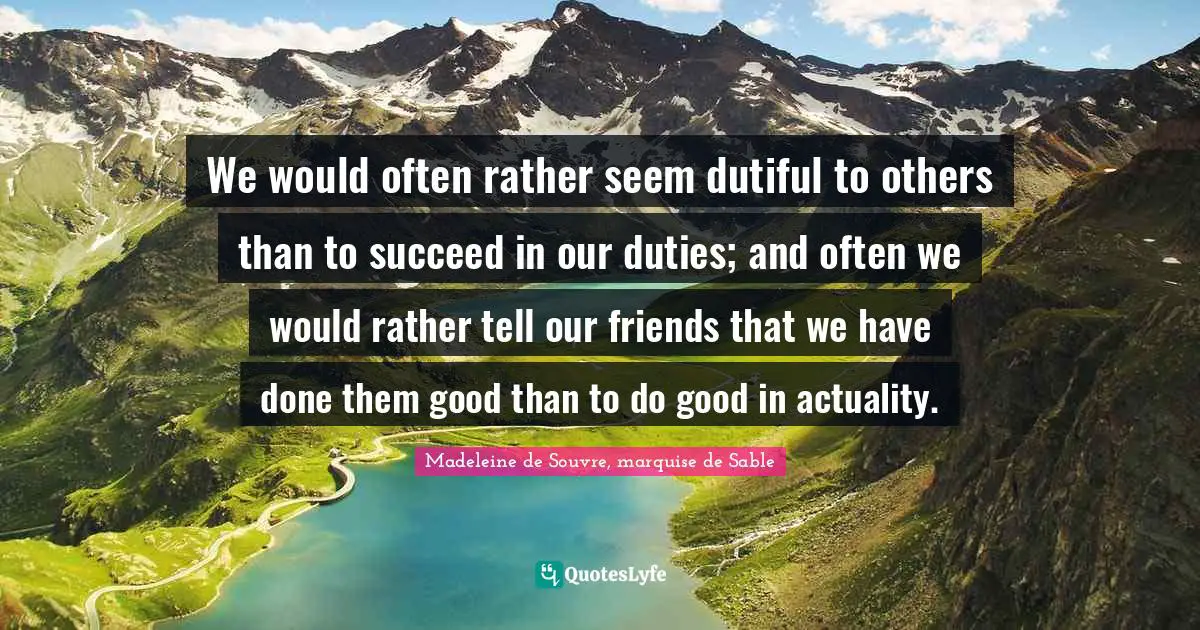 We would often rather seem dutiful to others than to succeed in our duties; and often we would rather tell our friends that we have done them good than to do good in actuality.