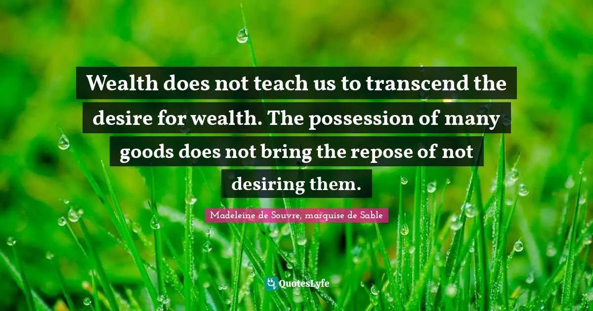 Wealth does not teach us to transcend the desire for wealth. The possession of many goods does not bring the repose of not desiring them.