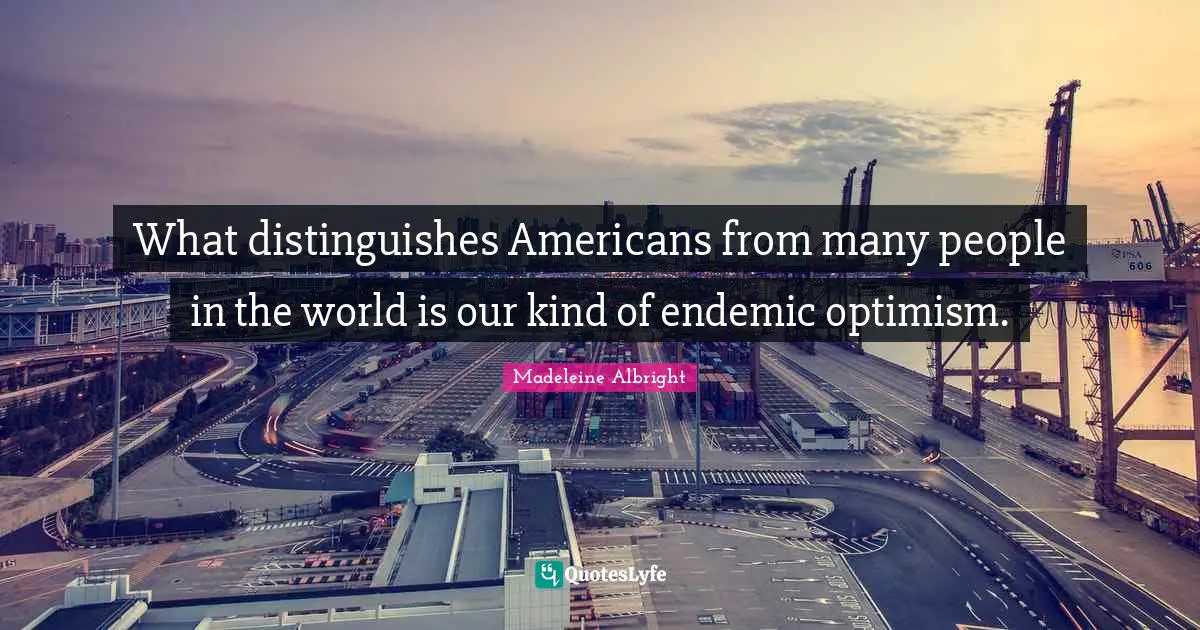 What distinguishes Americans from many people in the world is our kind of endemic optimism.