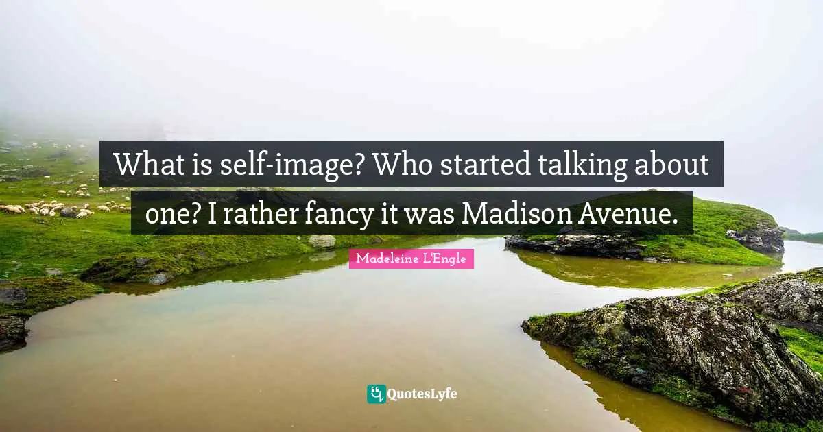 What is self-image? Who started talking about one? I rather fancy it was Madison Avenue.