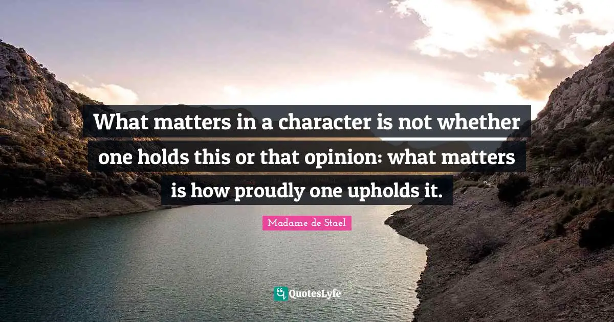What matters in a character is not whether one holds this or that opinion: what matters is how proudly one upholds it.