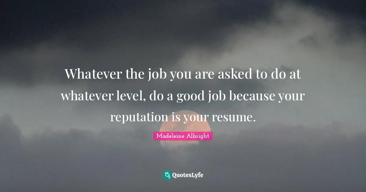 Whatever the job you are asked to do at whatever level, do a good job because your reputation is your resume.