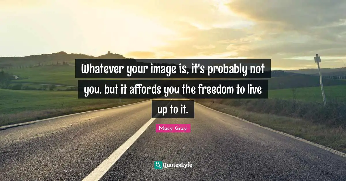 Whatever your image is, it's probably not you, but it affords you the freedom to live up to it.