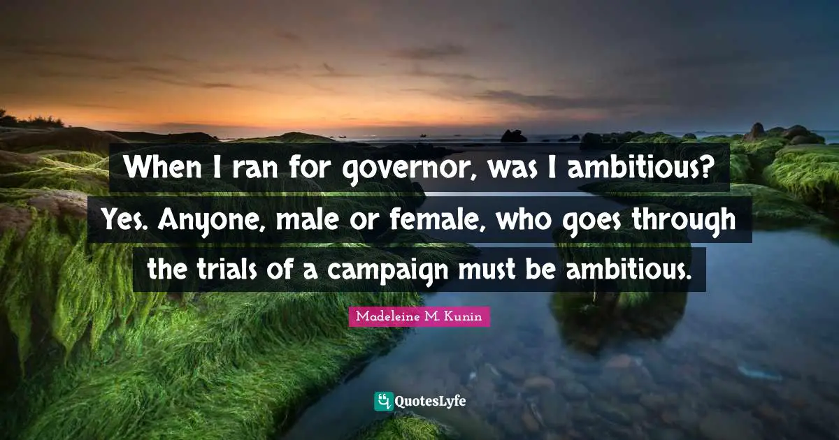 When I ran for governor, was I ambitious? Yes. Anyone, male or female, who goes through the trials of a campaign must be ambitious.