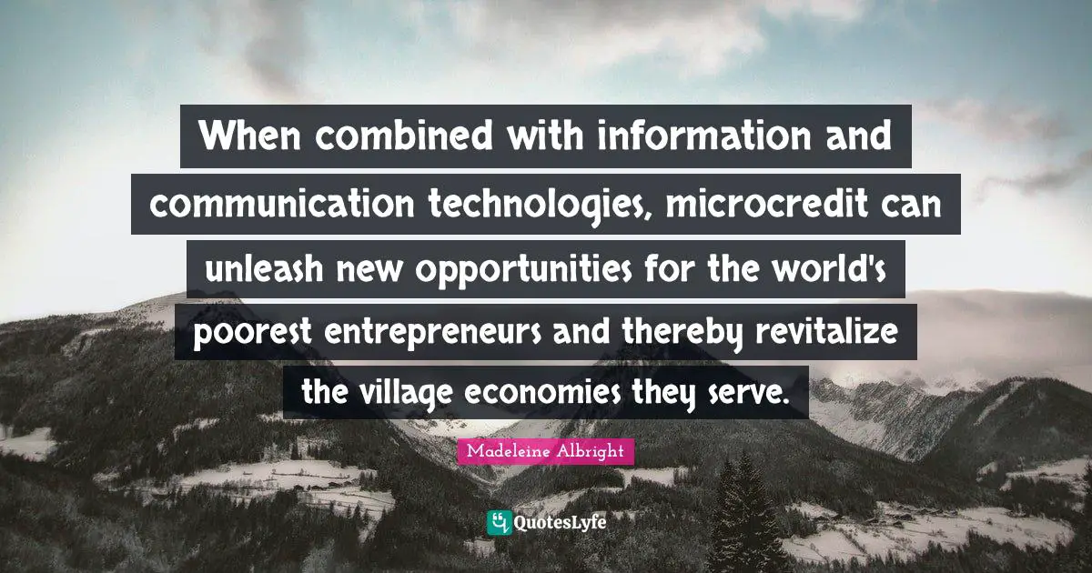 Madeleine Albright Quotes: "When combined with information and communication technologies, microcredit can unleash new opportunities for the world's poorest entrepreneurs and thereby revitalize the village economies they serve."