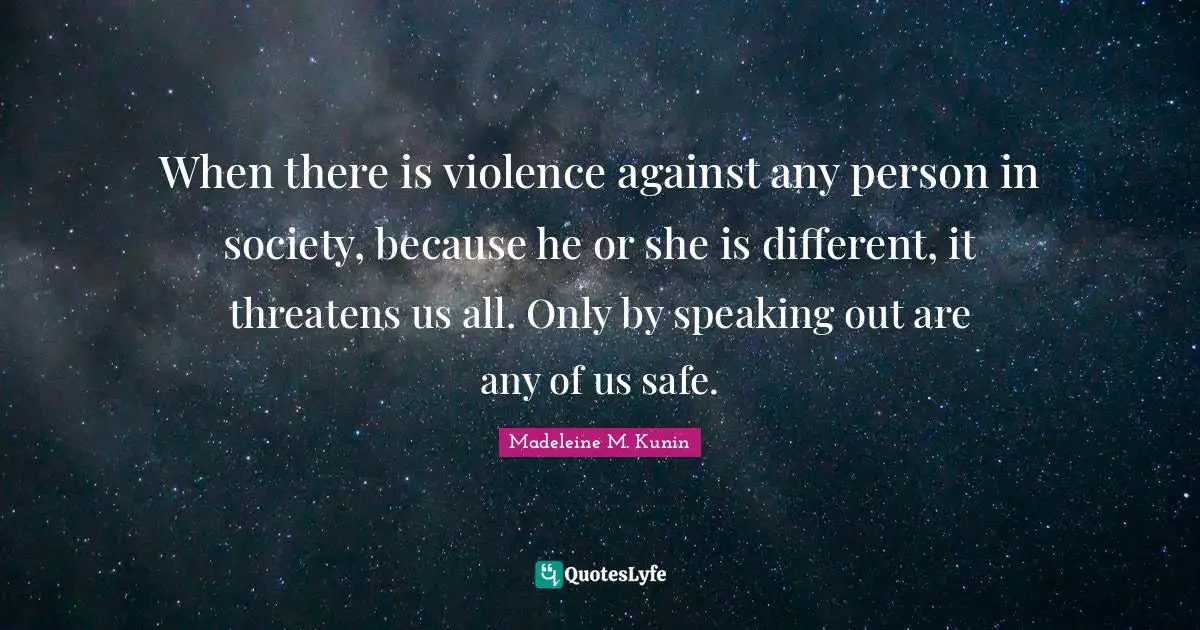 When there is violence against any person in society, because he or she is different, it threatens us all. Only by speaking out are any of us safe.