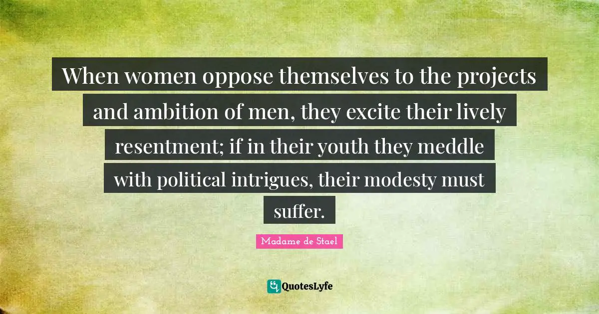 Madame De Stael Quotes: "When women oppose themselves to the projects and ambition of men, they excite their lively resentment; if in their youth they meddle with political intrigues, their modesty must suffer."