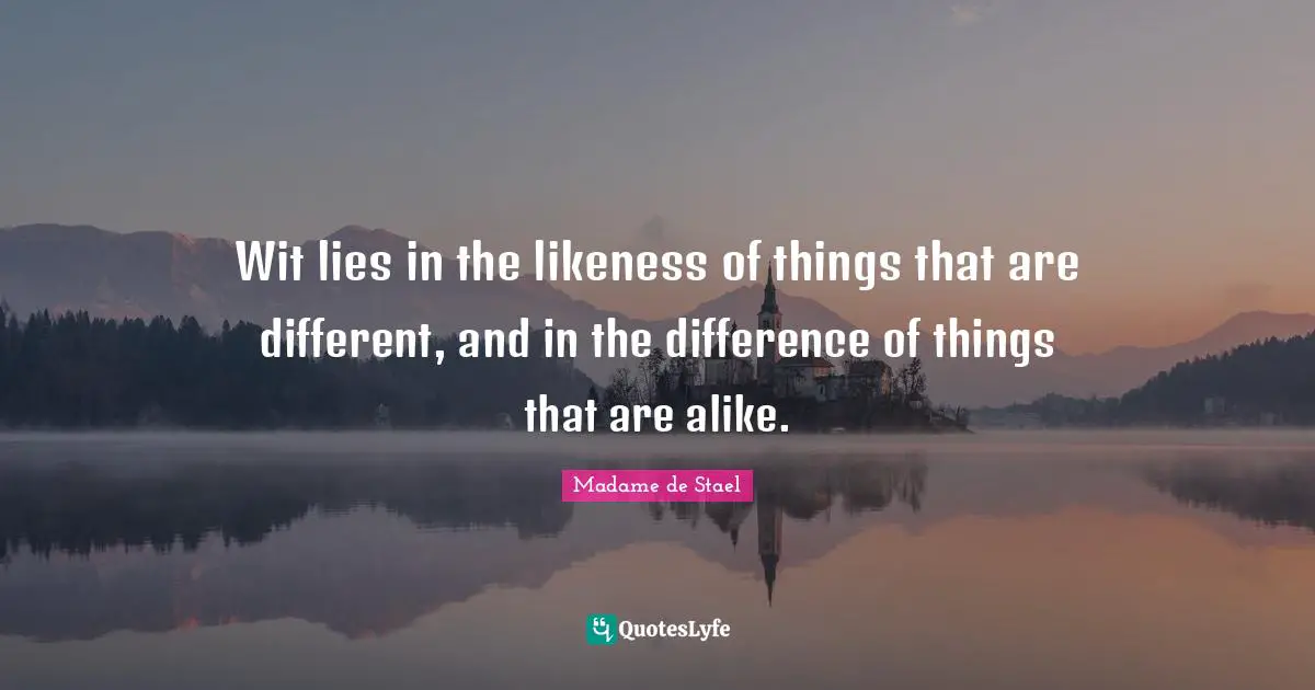 Madame De Stael Quotes: "Wit lies in the likeness of things that are different, and in the difference of things that are alike."