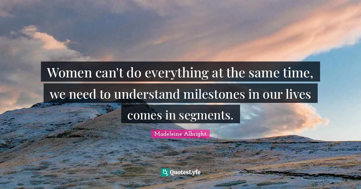 Women can't do everything at the same time, we need to understand milestones in our lives comes in segments.