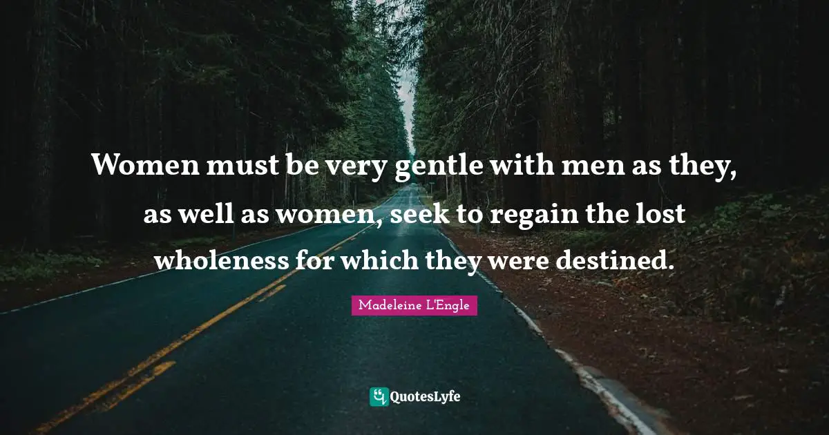 Women must be very gentle with men as they, as well as women, seek to regain the lost wholeness for which they were destined.