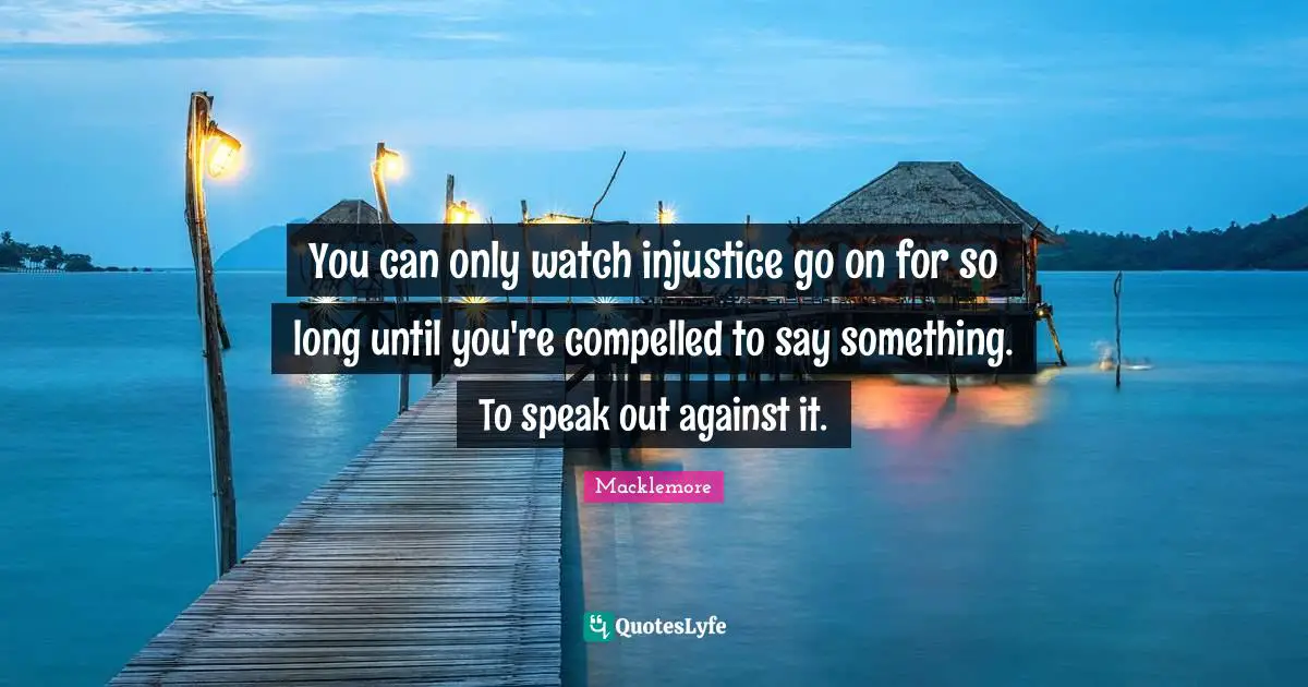 Watches Quotes: "You can only watch injustice go on for so long until you're compelled to say something. To speak out against it."