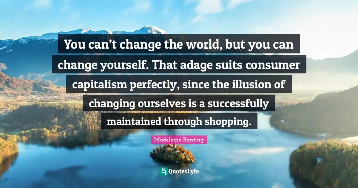 You can’t change the world, but you can change yourself. That adage suits consumer capitalism perfectly, since the illusion of changing ourselves is a successfully maintained through shopping.