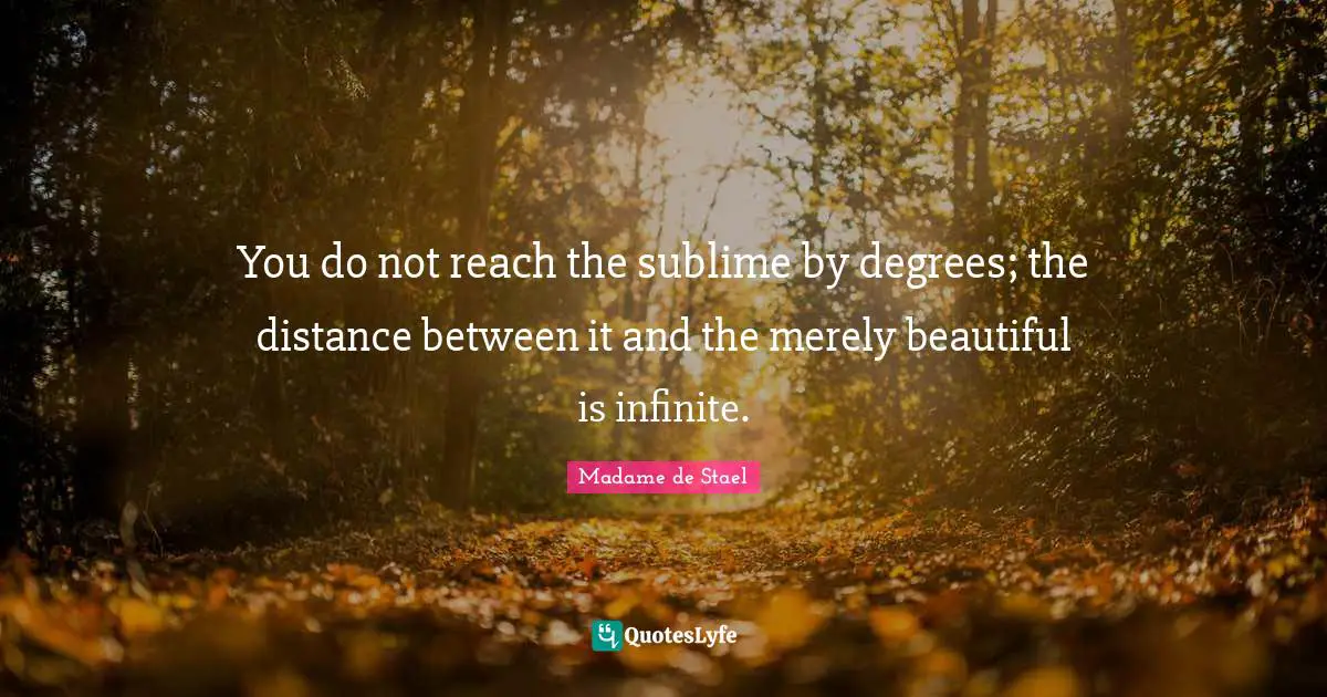 You do not reach the sublime by degrees; the distance between it and the merely beautiful is infinite.