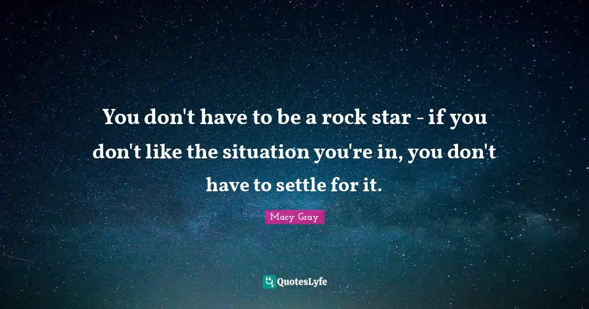 You don't have to be a rock star - if you don't like the situation you're in, you don't have to settle for it.