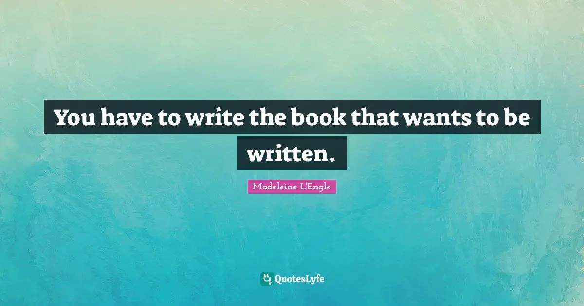 You have to write the book that wants to be written.