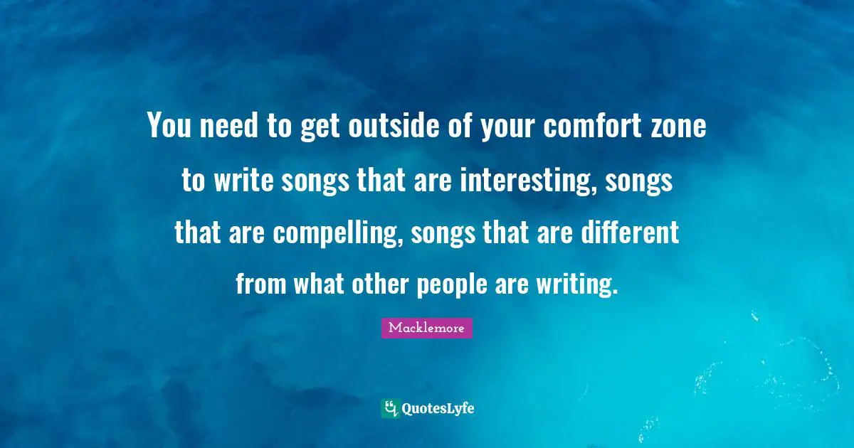 Compelling Quotes: "You need to get outside of your comfort zone to write songs that are interesting, songs that are compelling, songs that are different from what other people are writing."