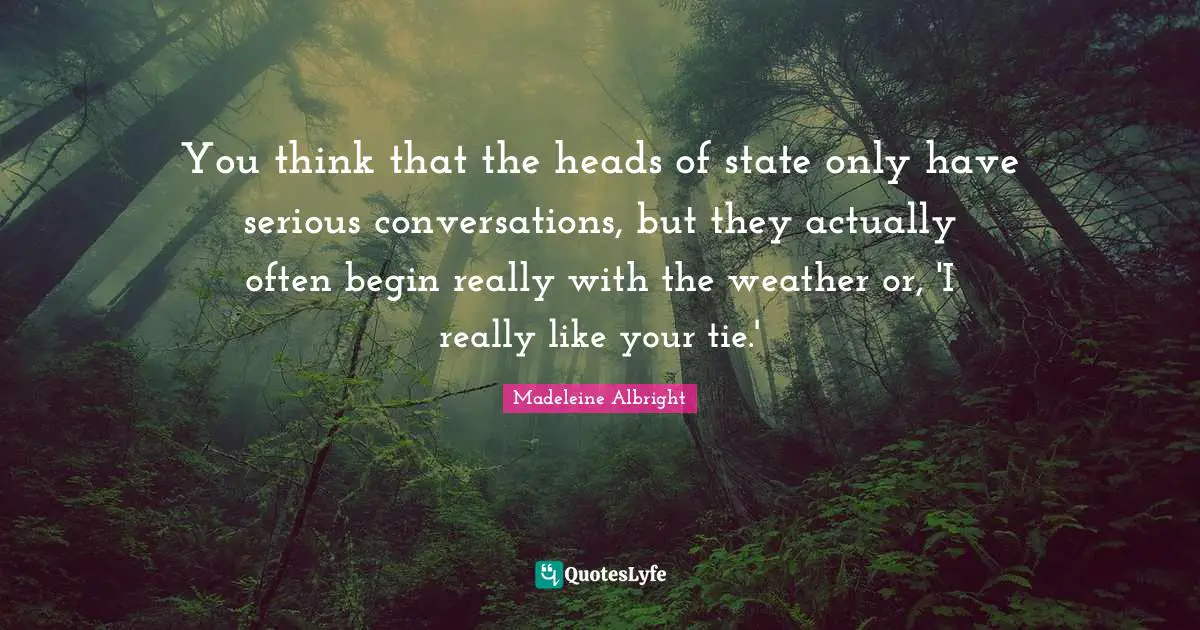 You think that the heads of state only have serious conversations, but they actually often begin really with the weather or, 'I really like your tie.'
