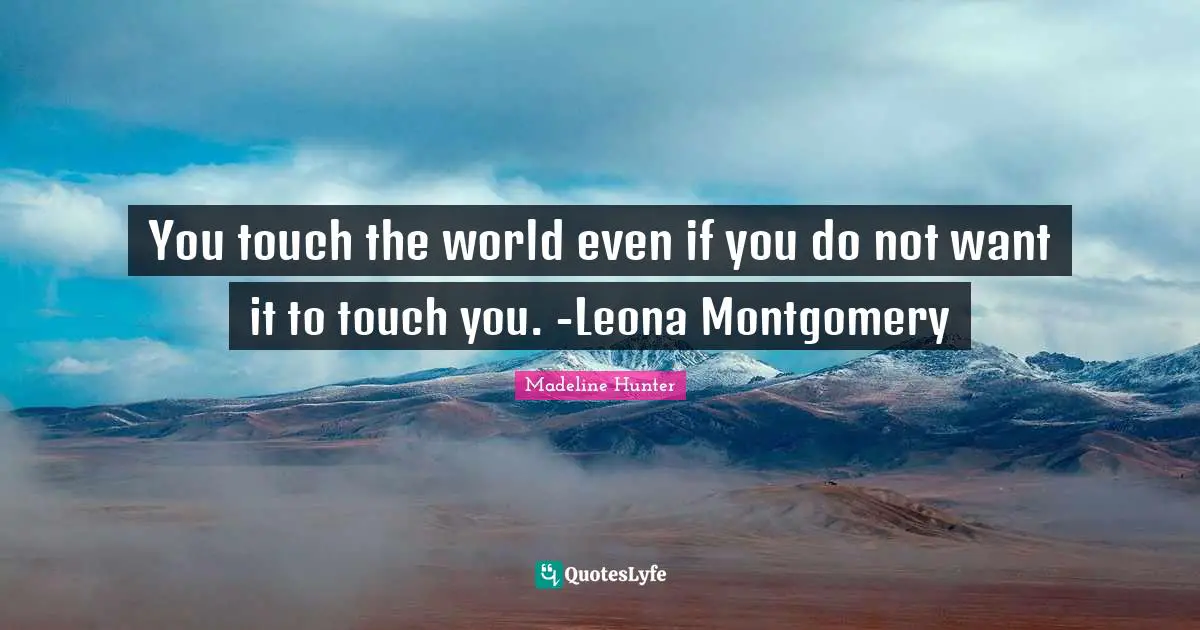 You touch the world even if you do not want it to touch you. -Leona Montgomery