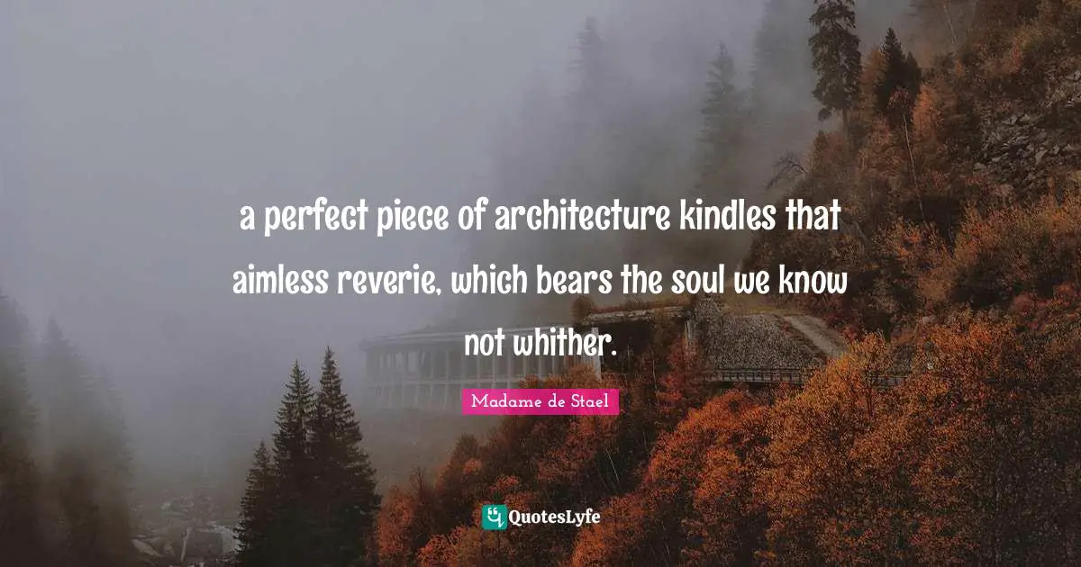 a perfect piece of architecture kindles that aimless reverie, which bears the soul we know not whither.