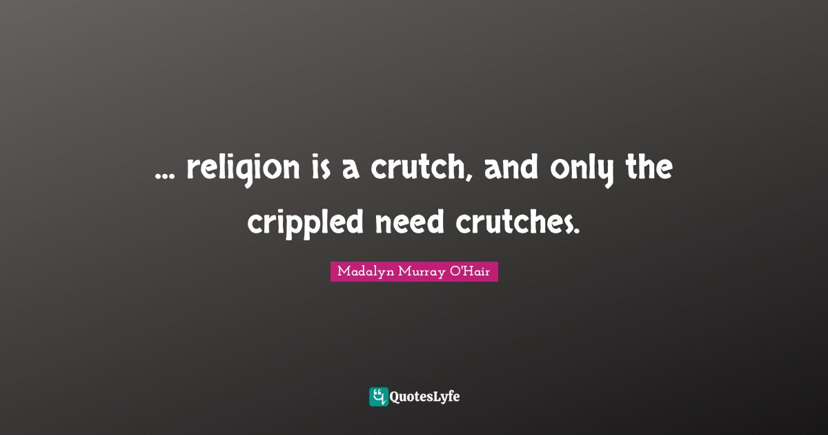 ... religion is a crutch, and only the crippled need crutches.