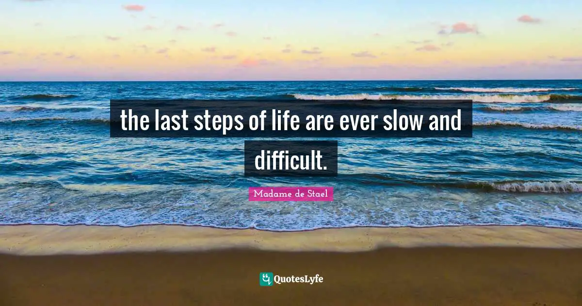 the last steps of life are ever slow and difficult.
