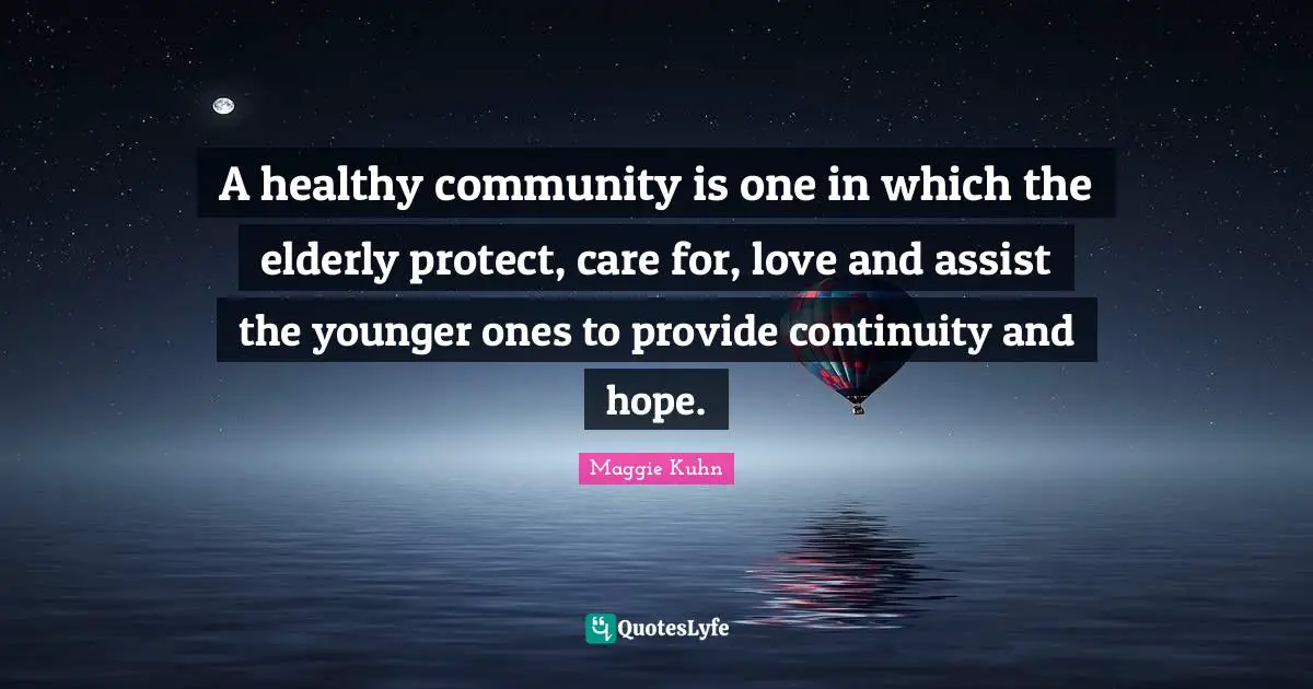 A healthy community is one in which the elderly protect, care for, love and assist the younger ones to provide continuity and hope.