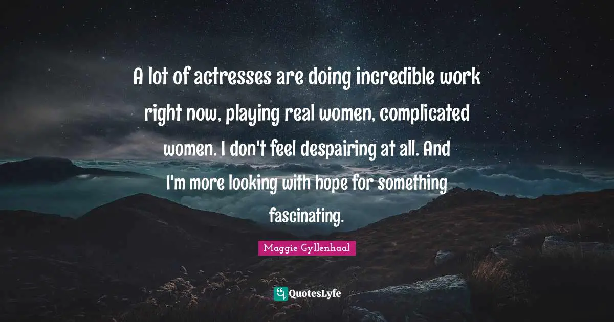 A lot of actresses are doing incredible work right now, playing real women, complicated women. I don't feel despairing at all. And I'm more looking with hope for something fascinating.