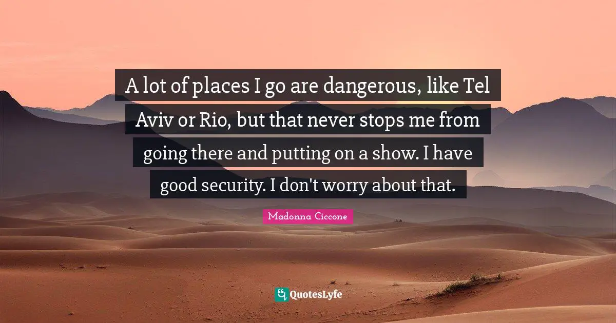 Madonna Ciccone Quotes: "A lot of places I go are dangerous, like Tel Aviv or Rio, but that never stops me from going there and putting on a show. I have good security. I don't worry about that."