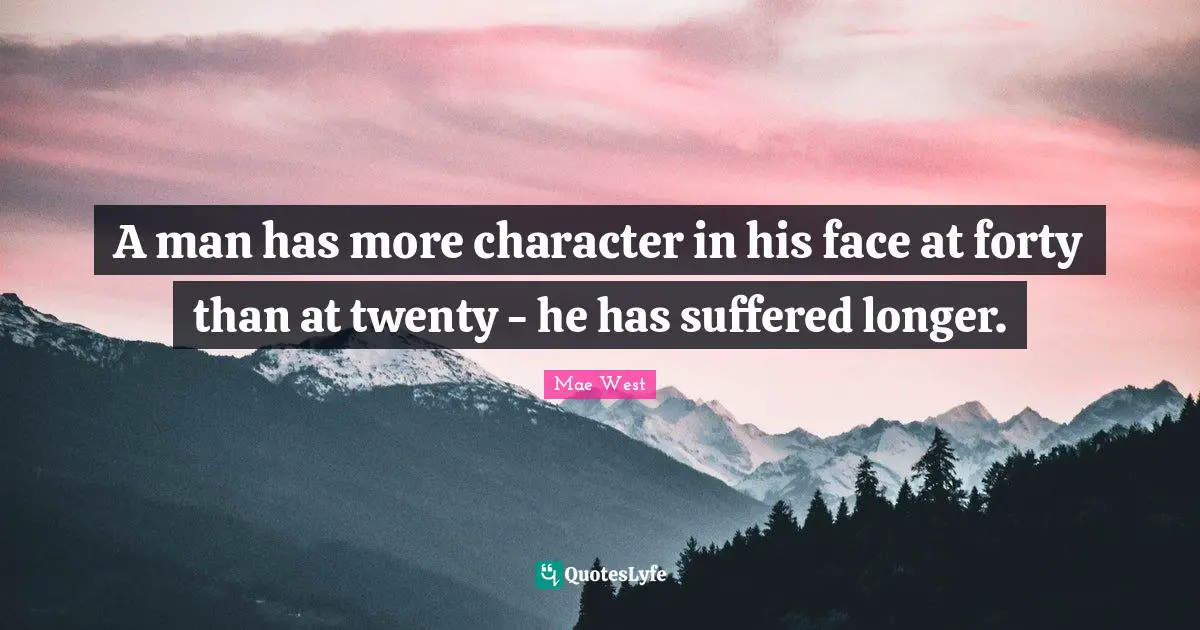 A man has more character in his face at forty than at twenty - he has suffered longer.