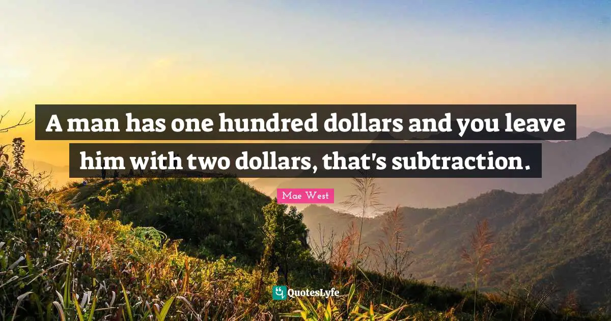 Mae West Quotes: "A man has one hundred dollars and you leave him with two dollars, that's subtraction."