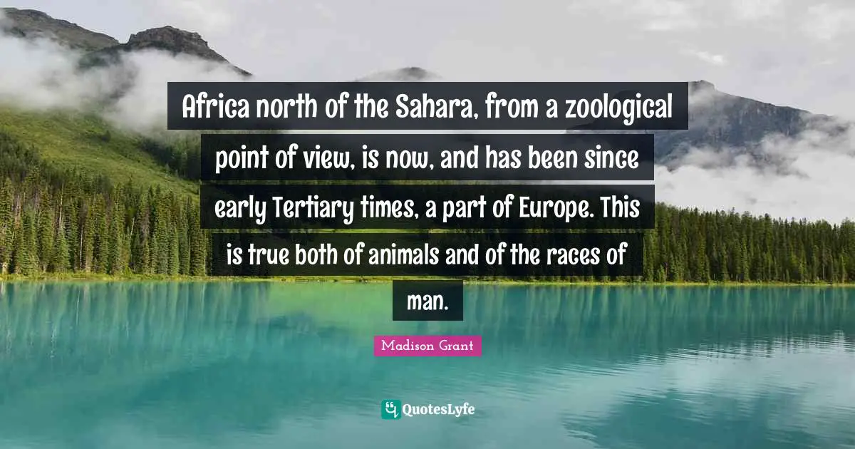Africa north of the Sahara, from a zoological point of view, is now, and has been since early Tertiary times, a part of Europe. This is true both of animals and of the races of man.
