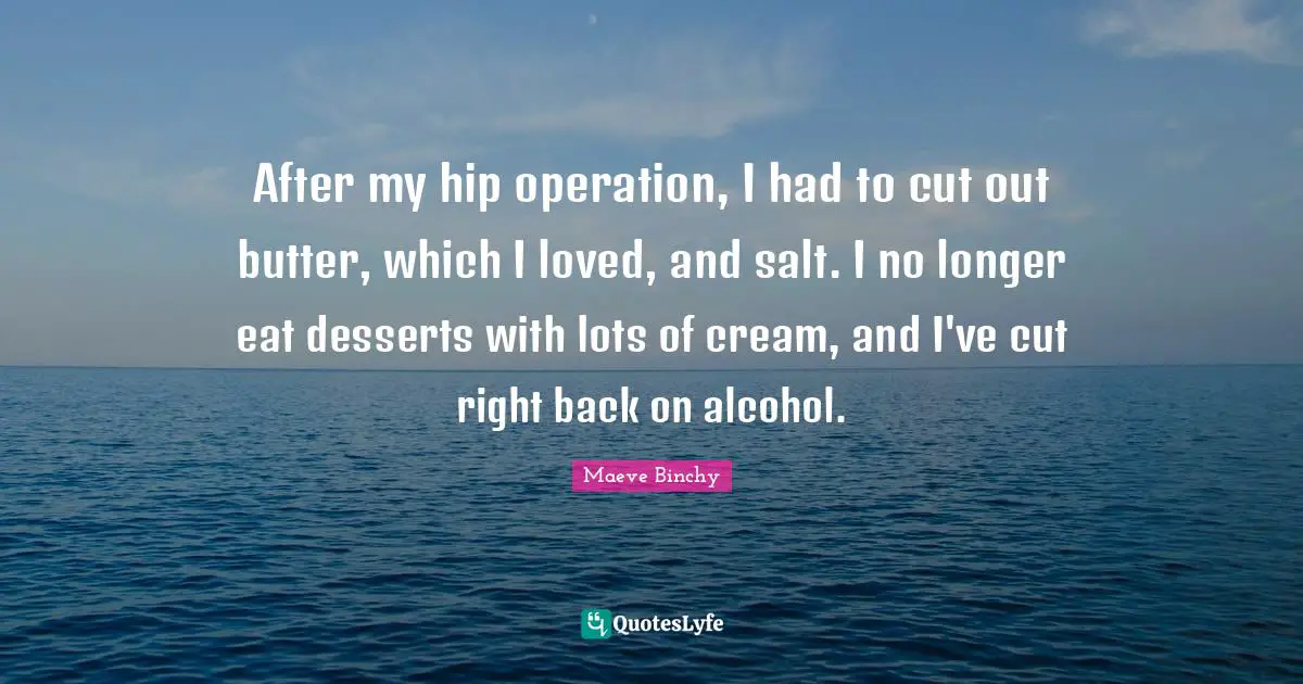 After my hip operation, I had to cut out butter, which I loved, and salt. I no longer eat desserts with lots of cream, and I've cut right back on alcohol.