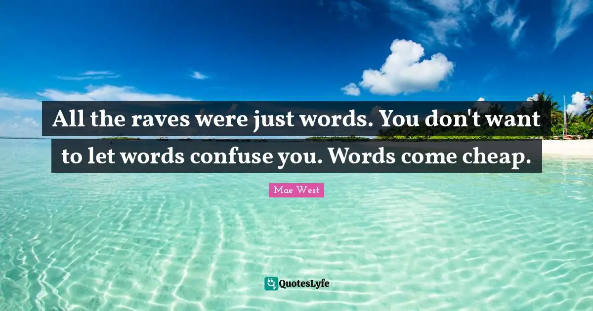 All the raves were just words. You don't want to let words confuse you. Words come cheap.