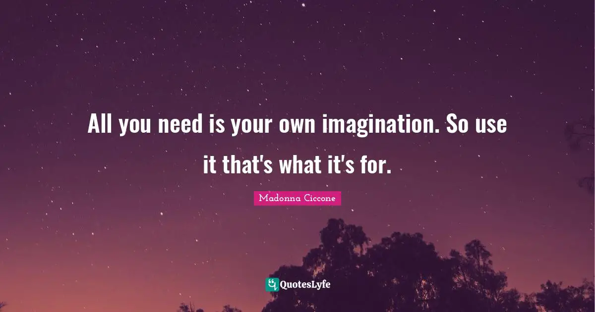 All you need is your own imagination. So use it that's what it's for.