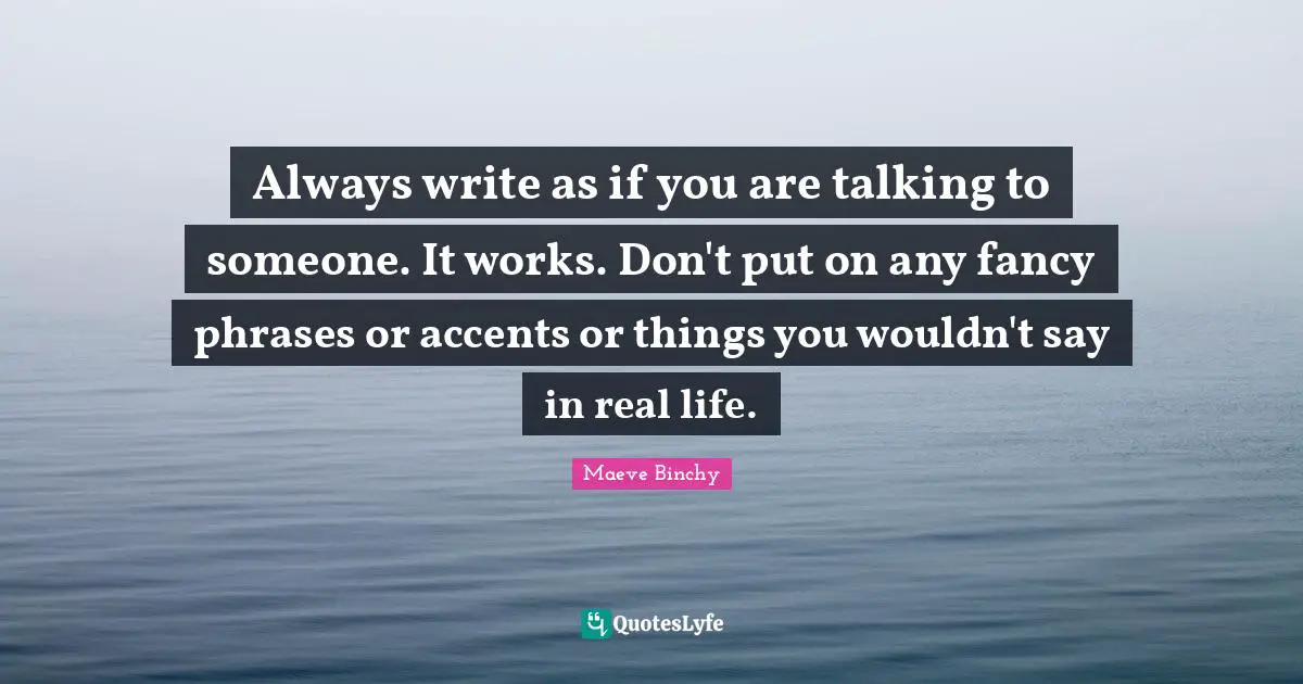Always write as if you are talking to someone. It works. Don't put on any fancy phrases or accents or things you wouldn't say in real life.