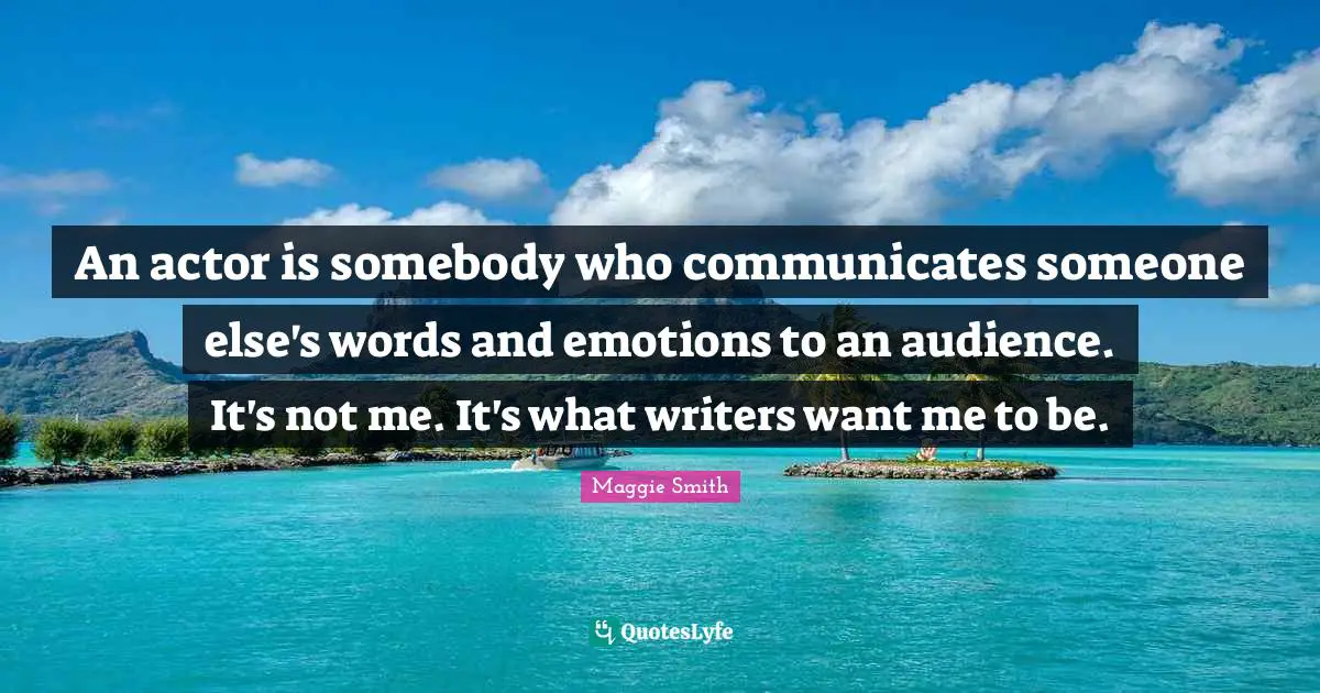 An actor is somebody who communicates someone else's words and emotions to an audience. It's not me. It's what writers want me to be.