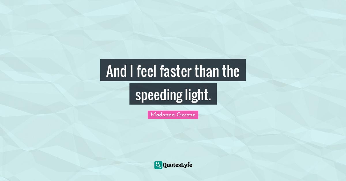 And I feel faster than the speeding light.
