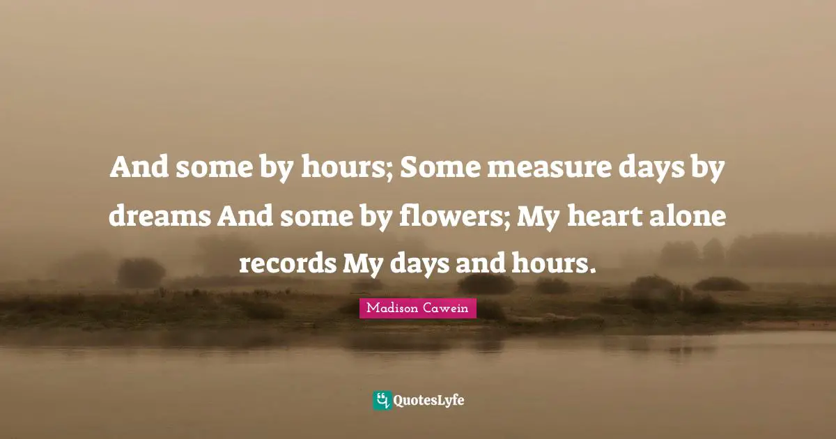 And some by hours; Some measure days by dreams And some by flowers; My heart alone records My days and hours.
