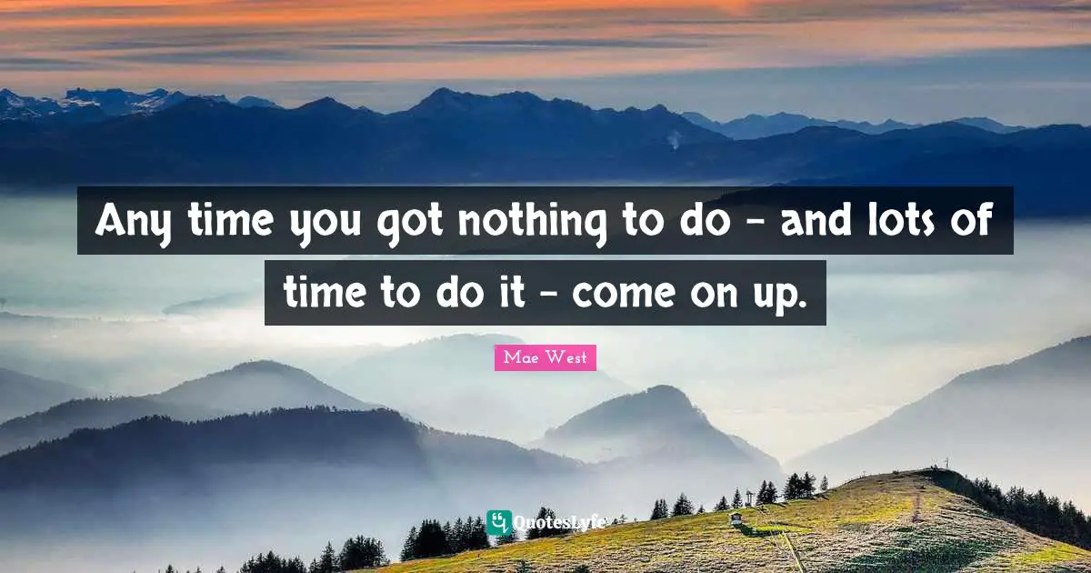 Any time you got nothing to do - and lots of time to do it - come on up.