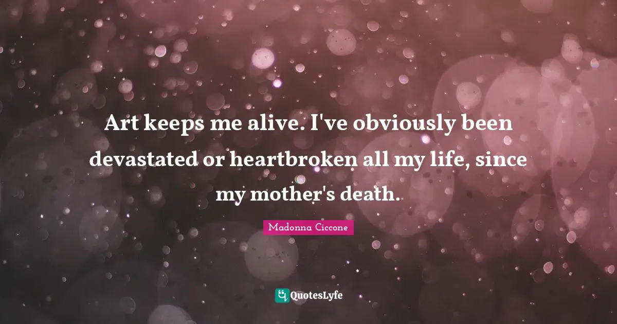 Heartbroken Quotes: "Art keeps me alive. I've obviously been devastated or heartbroken all my life, since my mother's death."