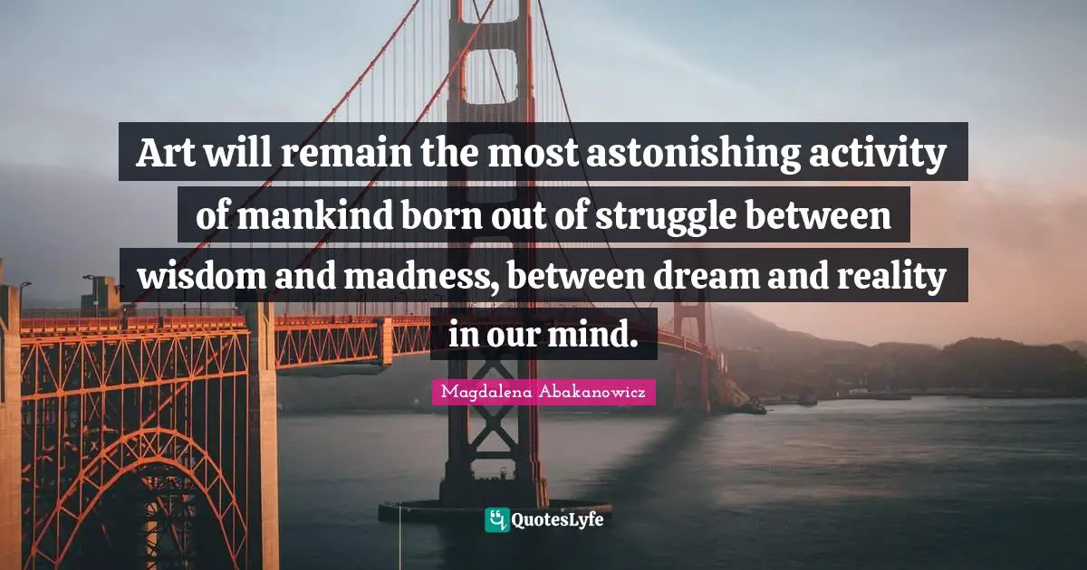 Astonishing Quotes: "Art will remain the most astonishing activity of mankind born out of struggle between wisdom and madness, between dream and reality in our mind."