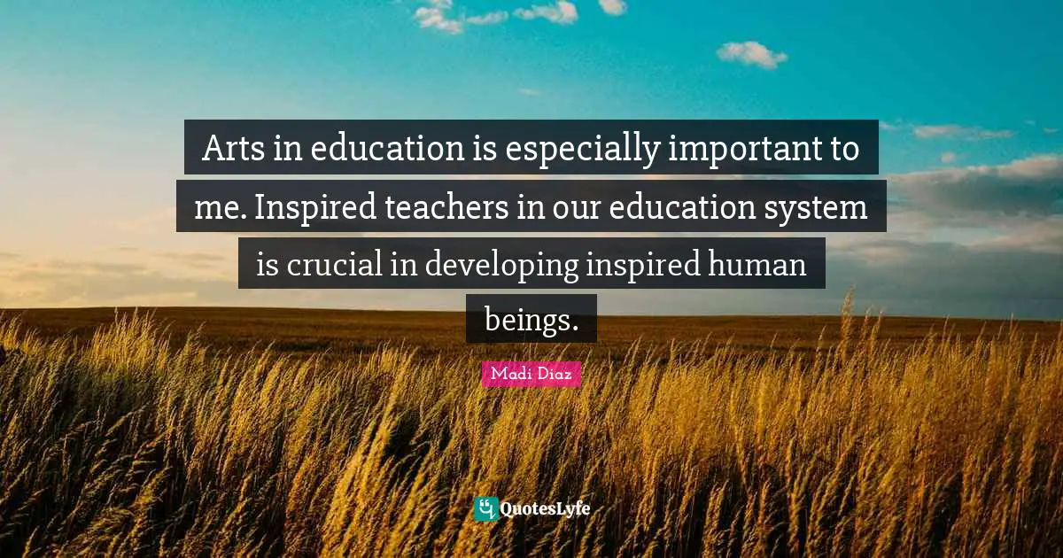 Arts in education is especially important to me. Inspired teachers in our education system is crucial in developing inspired human beings.