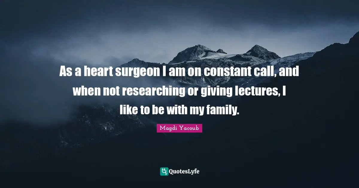 As a heart surgeon I am on constant call, and when not researching or giving lectures, I like to be with my family.