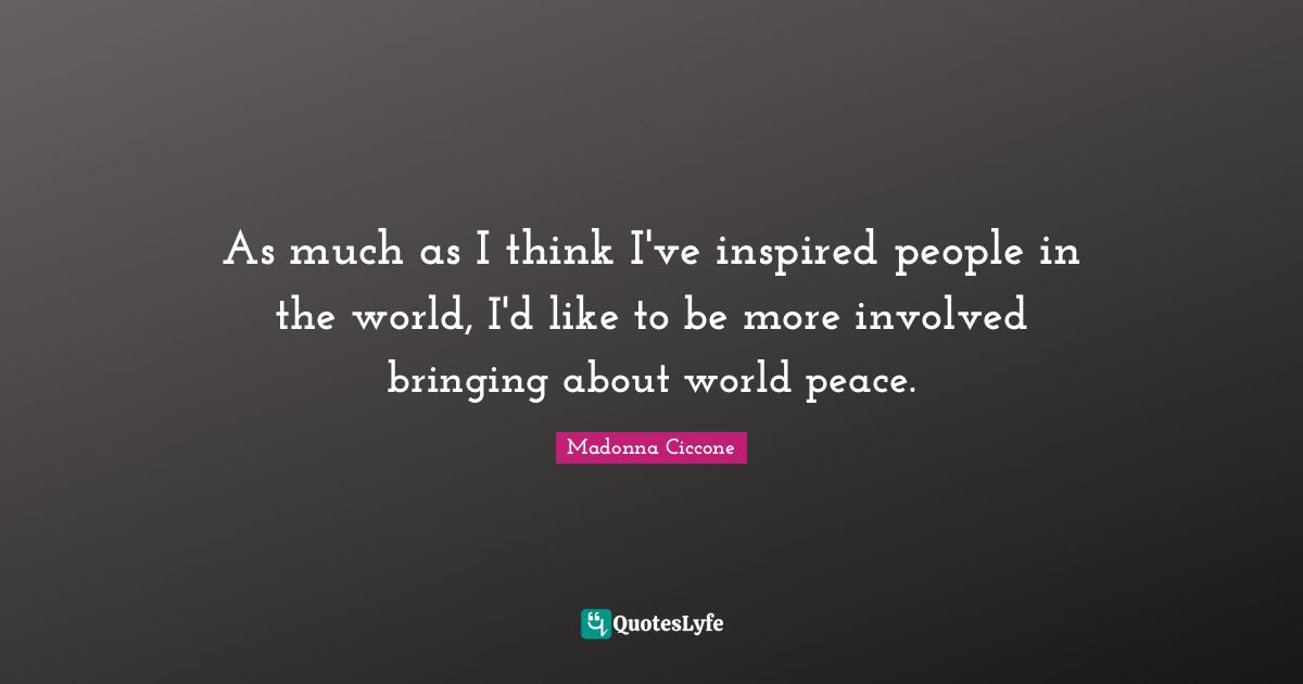 As much as I think I've inspired people in the world, I'd like to be more involved bringing about world peace.