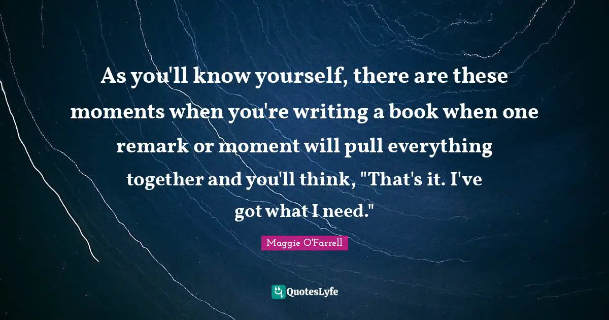 As you'll know yourself, there are these moments when you're writing a book when one remark or moment will pull everything together and you'll think, "That's it. I've got what I need."