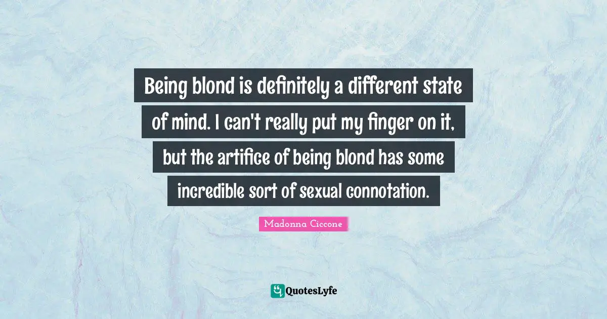 Being blond is definitely a different state of mind. I can't really put my finger on it, but the artifice of being blond has some incredible sort of sexual connotation.